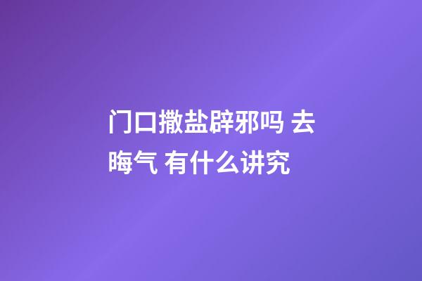 门口撒盐辟邪吗 去晦气 有什么讲究